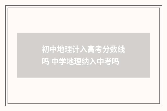 初中地理计入高考分数线吗 中学地理纳入中考吗