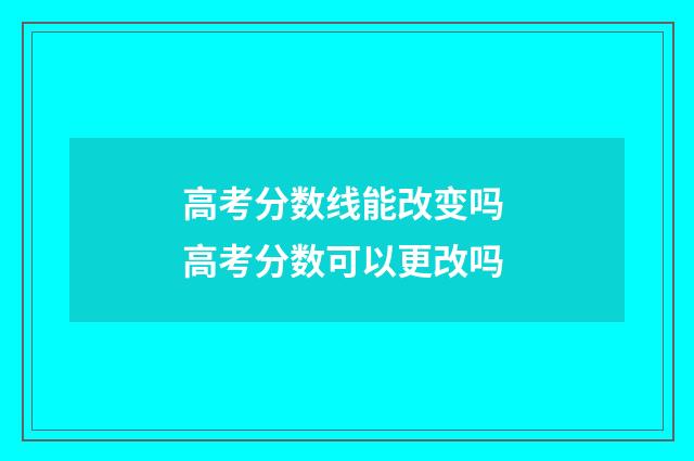 高考分数线能改变吗 高考分数可以更改吗