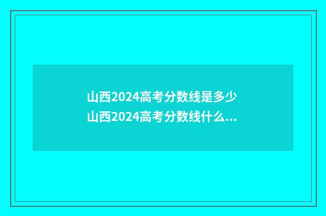 山西2024高考分数线是多少 山西2024高考分数线什么时候公布