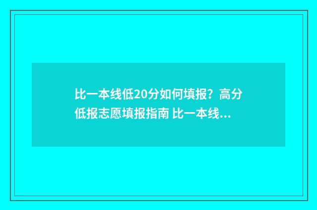 比一本线低20分如何填报？高分低报志愿填报指南 比一本线低20分的大学是二本A吗