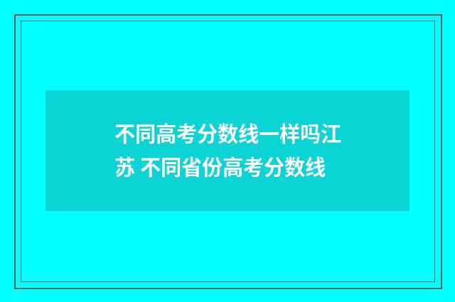 不同高考分数线一样吗江苏 不同省份高考分数线