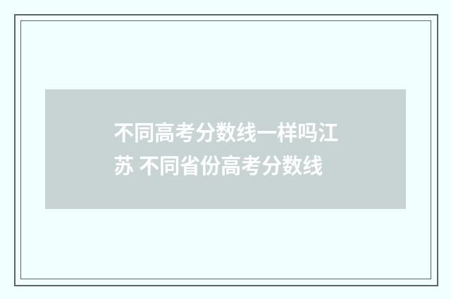不同高考分数线一样吗江苏 不同省份高考分数线