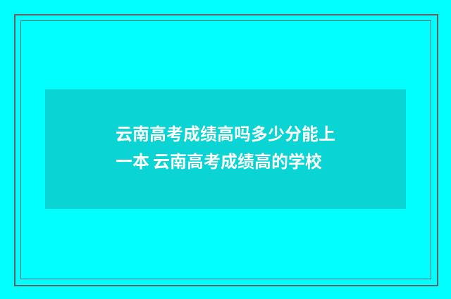 云南高考成绩高吗多少分能上一本 云南高考成绩高的学校