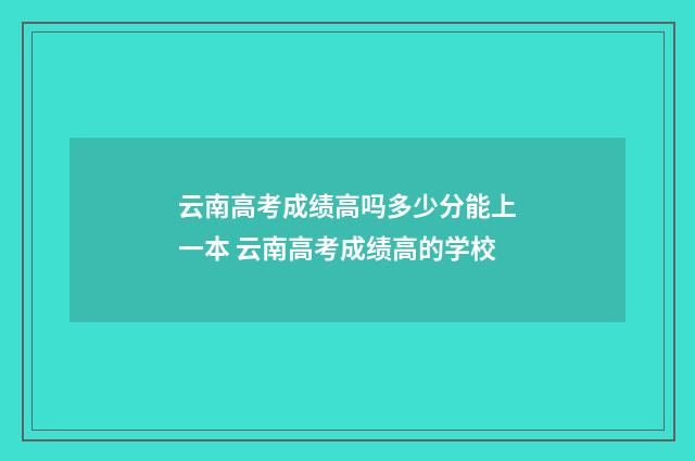 云南高考成绩高吗多少分能上一本 云南高考成绩高的学校