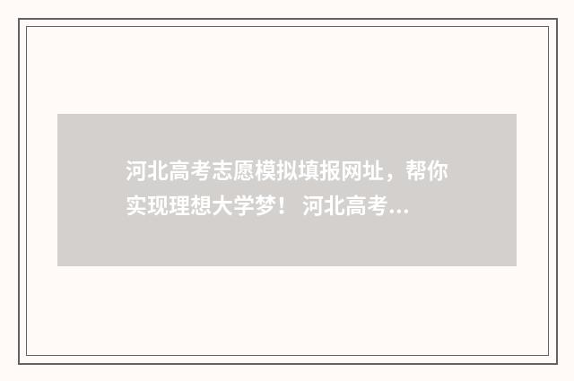 河北高考志愿模拟填报网址，帮你实现理想大学梦！ 河北高考志愿模拟填报操作流程