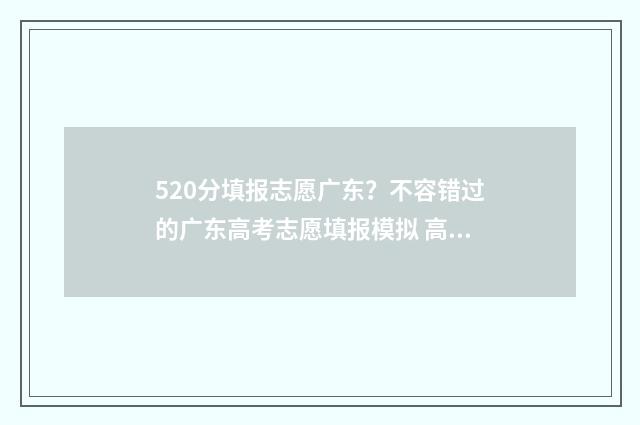 520分填报志愿广东？不容错过的广东高考志愿填报模拟 高考520可以报什么学校