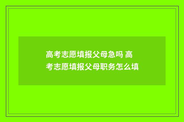 高考志愿填报父母急吗 高考志愿填报父母职务怎么填