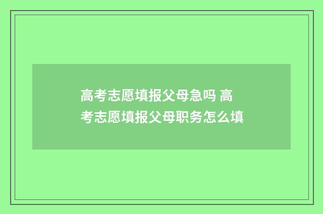 高考志愿填报父母急吗 高考志愿填报父母职务怎么填