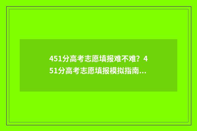 451分高考志愿填报难不难？451分高考志愿填报模拟指南 2021高考451分能报哪些学校