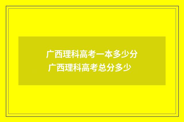 广西理科高考一本多少分 广西理科高考总分多少