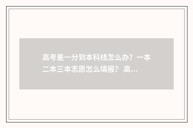 高考差一分到本科线怎么办?一本二本三本志愿怎么填报? 高考差一分本科线怎么办