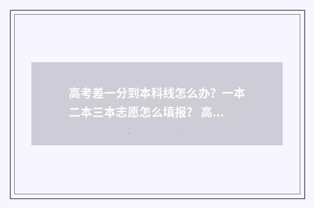 高考差一分到本科线怎么办?一本二本三本志愿怎么填报? 高考差一分本科线怎么办