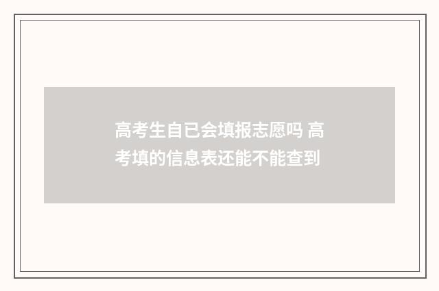 高考生自已会填报志愿吗 高考填的信息表还能不能查到