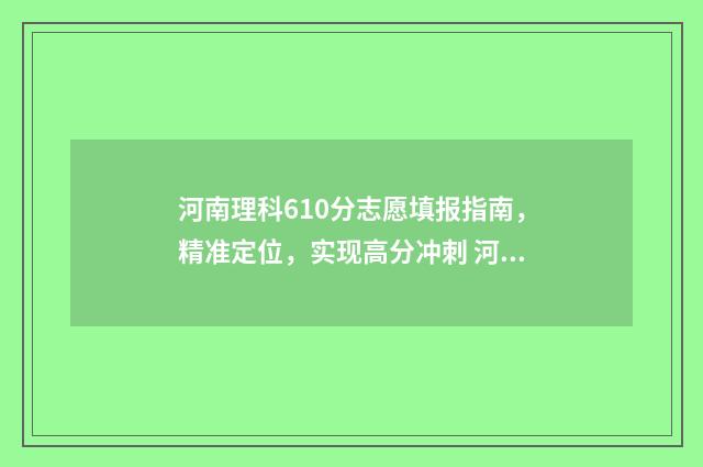 河南理科610分志愿填报指南,精准定位,实现高分冲刺 河南理科619分