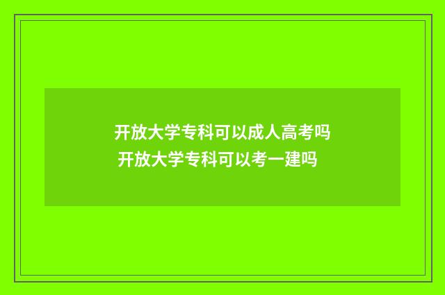 开放大学专科可以成人高考吗 开放大学专科可以考一建吗