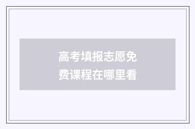 高考填报志愿免费课程在哪里看