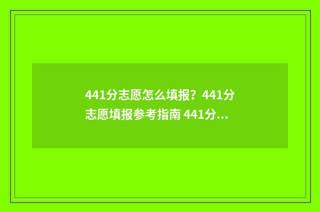 441分志愿怎么填报?441分志愿填报参考指南 441分报考什么大学