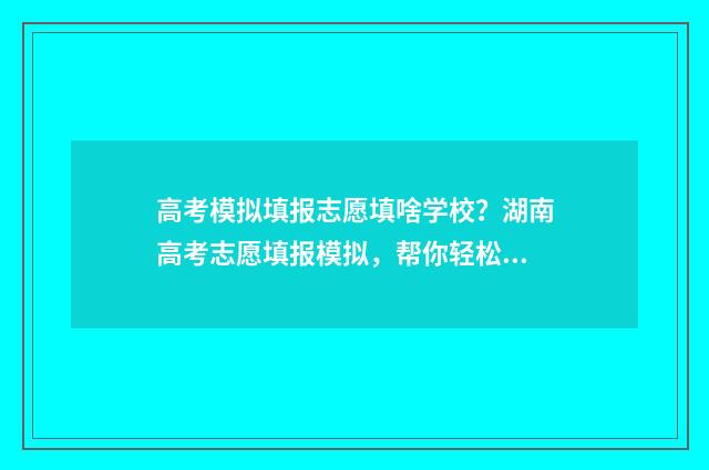 高考模拟填报志愿填啥学校？湖南高考志愿填报模拟，帮你轻松搞定志愿选择！ 高考模拟填报志愿入口官网
