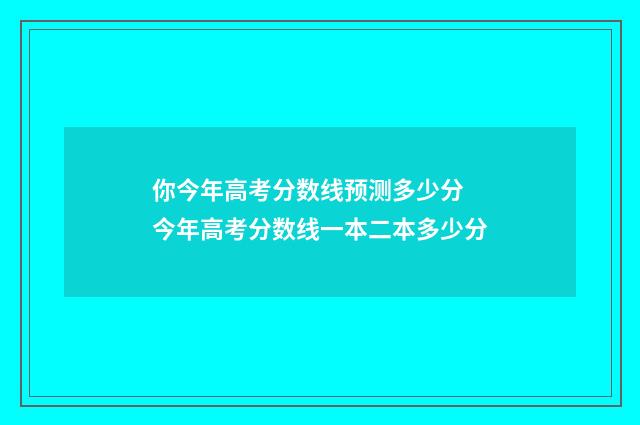 你今年高考分数线预测多少分 今年高考分数线一本二本多少分