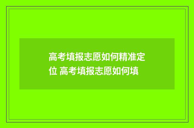 高考填报志愿如何精准定位 高考填报志愿如何填