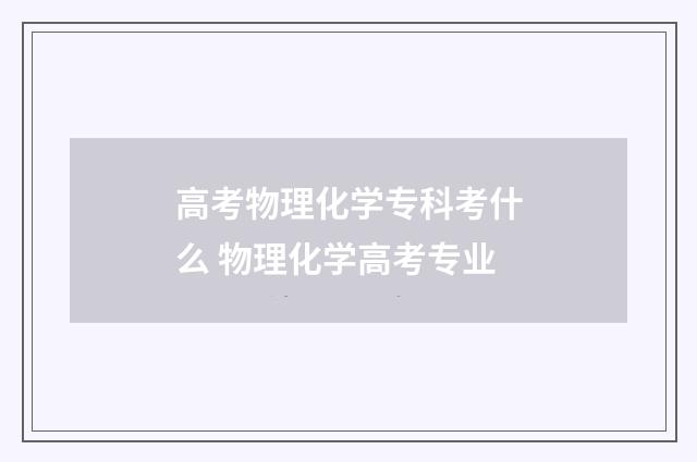 高考物理化学专科考什么 物理化学高考专业