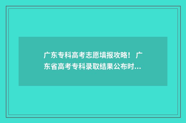 广东专科高考志愿填报攻略！ 广东省高考专科录取结果公布时间