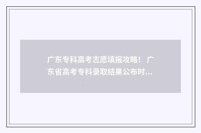 广东专科高考志愿填报攻略！ 广东省高考专科录取结果公布时间