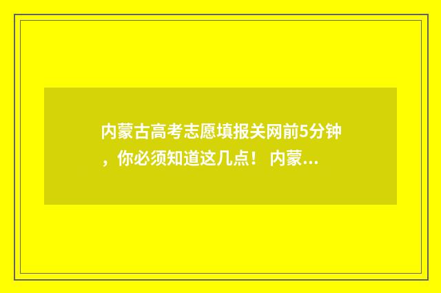 内蒙古高考志愿填报关网前5分钟，你必须知道这几点！ 内蒙古高考志愿填报规则