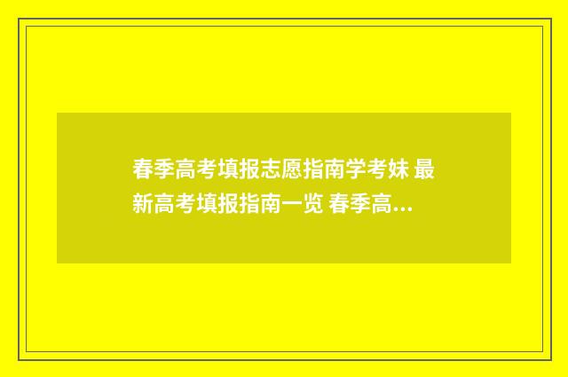 春季高考填报志愿指南学考妹 最新高考填报指南一览 春季高考填报志愿软件