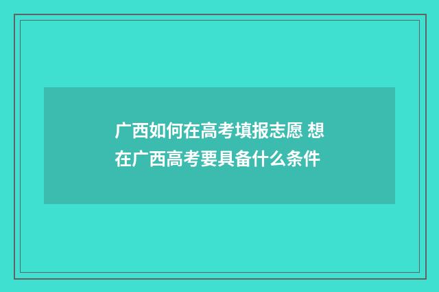 广西如何在高考填报志愿 想在广西高考要具备什么条件