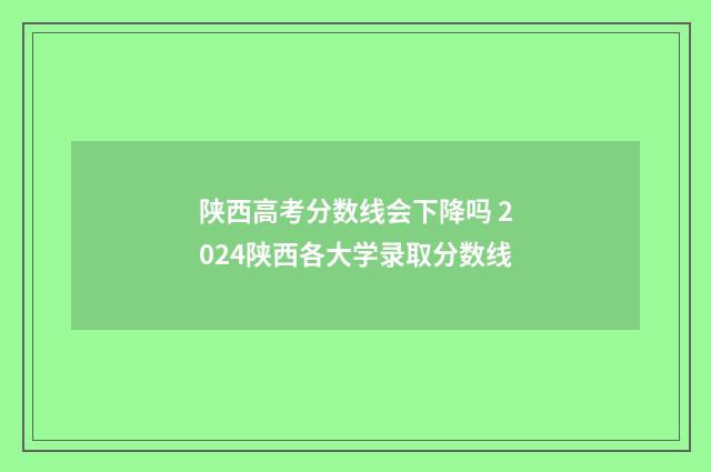 陕西高考分数线会下降吗 2024陕西各大学录取分数线