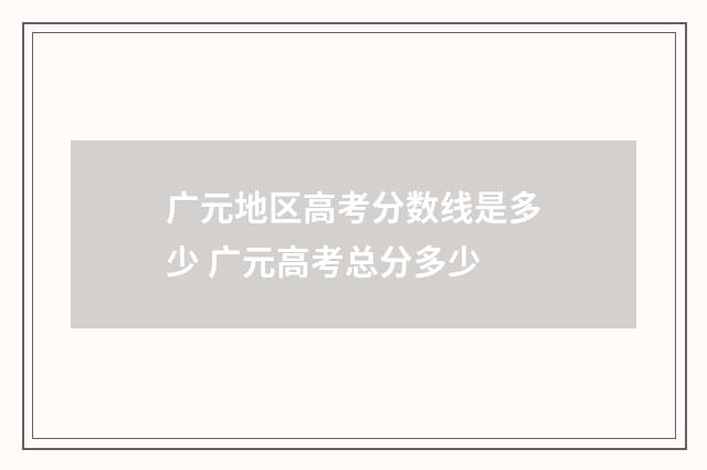 广元地区高考分数线是多少 广元高考总分多少