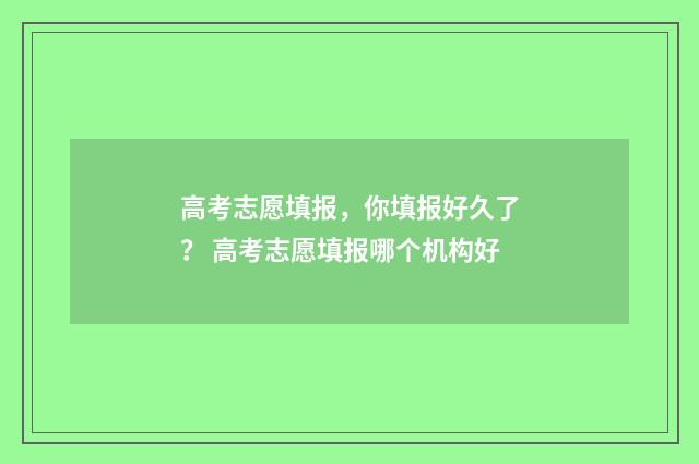 高考志愿填报，你填报好久了？ 高考志愿填报哪个机构好
