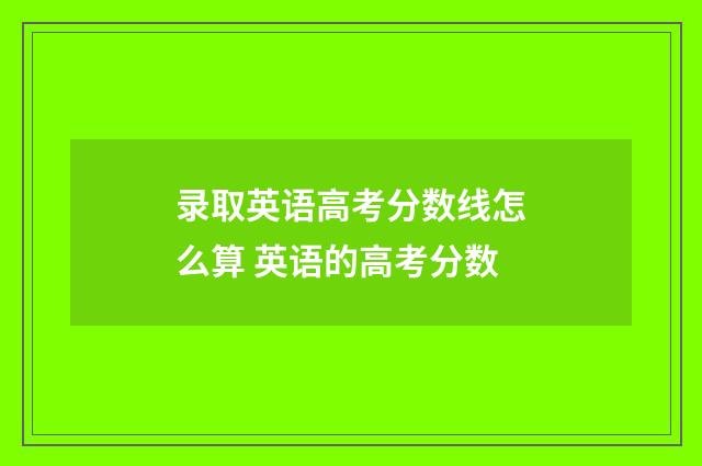 录取英语高考分数线怎么算 英语的高考分数