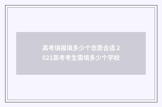 高考填报填多少个志愿合适 2021高考考生需填多少个学校
