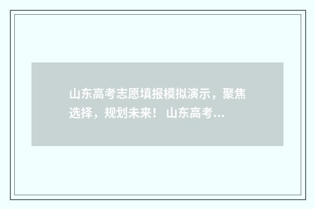 山东高考志愿填报模拟演示,聚焦选择,规划未来! 山东高考志愿填报官网