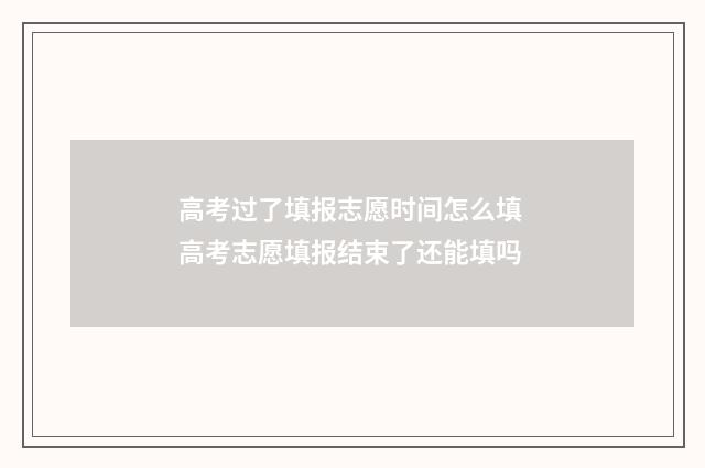 高考过了填报志愿时间怎么填 高考志愿填报结束了还能填吗