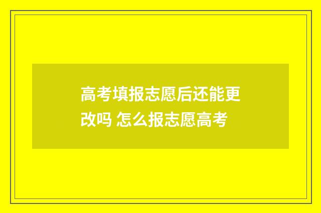 高考填报志愿后还能更改吗 怎么报志愿高考