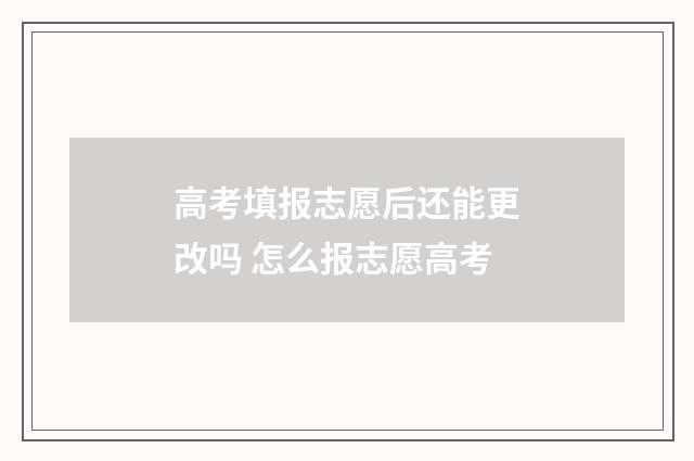 高考填报志愿后还能更改吗 怎么报志愿高考