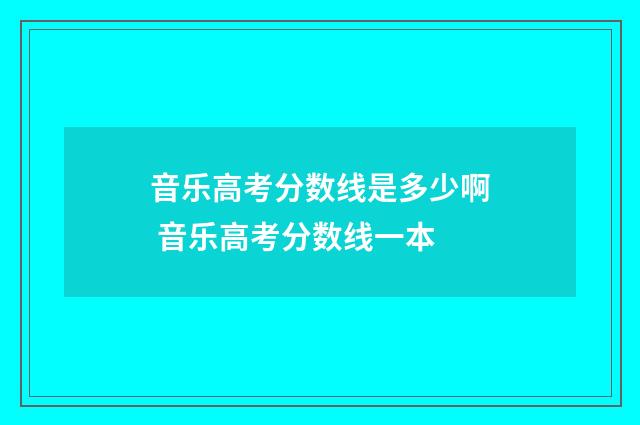 音乐高考分数线是多少啊 音乐高考分数线一本