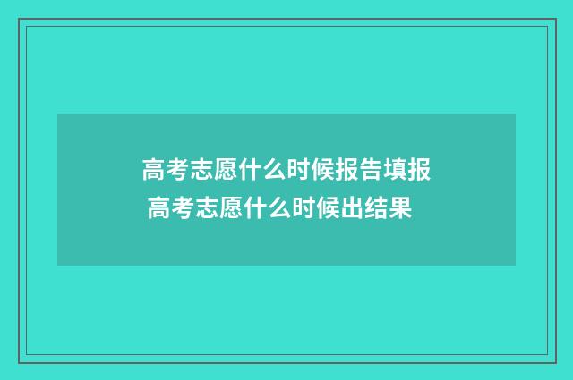高考志愿什么时候报告填报 高考志愿什么时候出结果