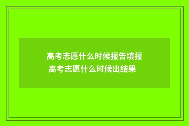 高考志愿什么时候报告填报 高考志愿什么时候出结果