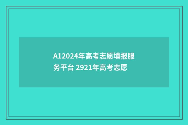 A12024年高考志愿填报服务平台 2921年高考志愿