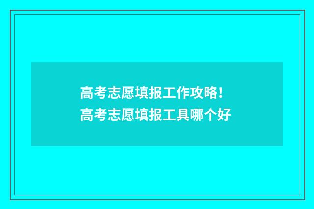 高考志愿填报工作攻略！ 高考志愿填报工具哪个好