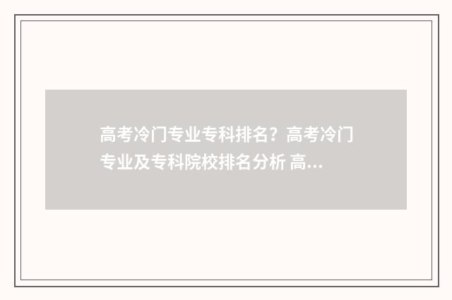 高考冷门专业专科排名？高考冷门专业及专科院校排名分析 高考冷门专业有哪些优势