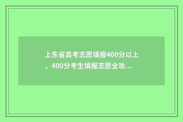 上东省高考志愿填报400分以上，400分考生填报志愿全攻略 山东省高考志愿