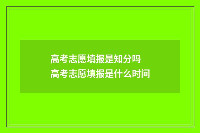 高考志愿填报是知分吗 高考志愿填报是什么时间