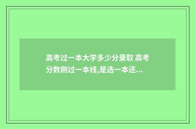 高考过一本大学多少分录取 高考分数刚过一本线,是选一本还是二本