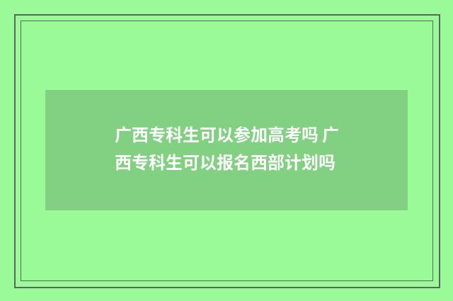 广西专科生可以参加高考吗 广西专科生可以报名西部计划吗