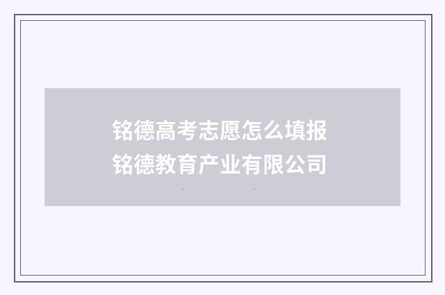 铭德高考志愿怎么填报 铭德教育产业有限公司